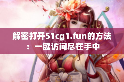 解密打开51cg1.fun的方法：一键访问尽在手中