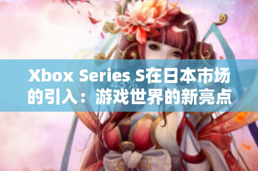 Xbox Series S在日本市场的引入：游戏世界的新亮点