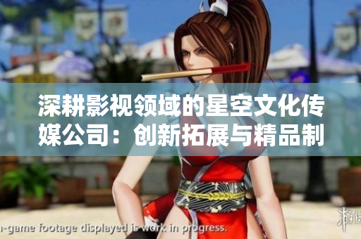 深耕影视领域的星空文化传媒公司：创新拓展与精品制作