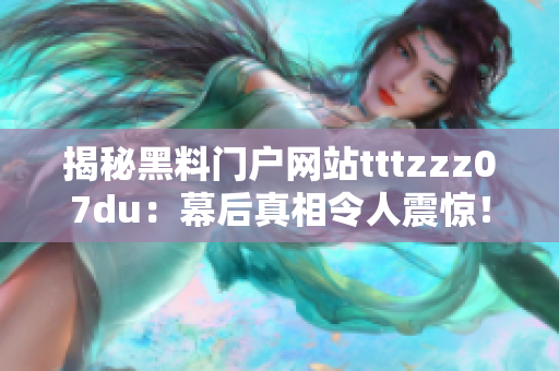 揭秘黑料门户网站tttzzz07du：幕后真相令人震惊！这些黑料是如何传播的？