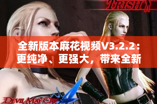 全新版本麻花视频V3.2.2：更纯净、更强大，带来全新观影体验！
