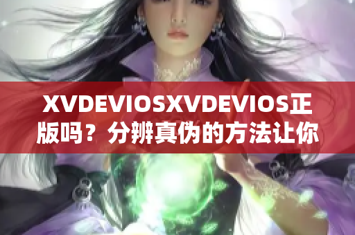 XVDEVIOSXVDEVIOS正版吗？分辨真伪的方法让你信心满满