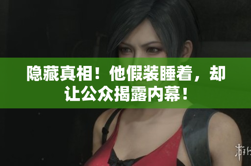 隐藏真相！他假装睡着，却让公众揭露内幕！