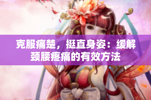 克服痛楚，挺直身姿：缓解颈腰疼痛的有效方法