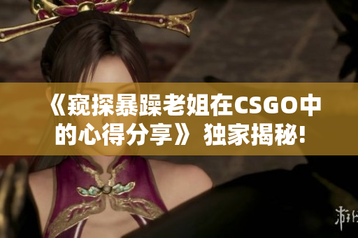 《窥探暴躁老姐在CSGO中的心得分享》 独家揭秘!