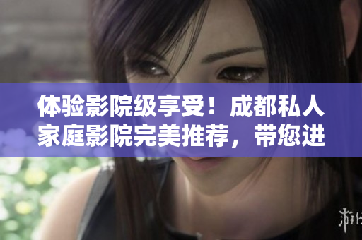 体验影院级享受！成都私人家庭影院完美推荐，带您进入视听新境界