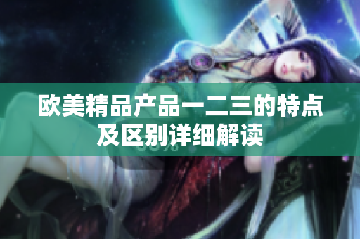 欧美精品产品一二三的特点及区别详细解读