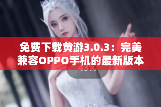 免费下载黄游3.0.3：完美兼容OPPO手机的最新版本汇总！