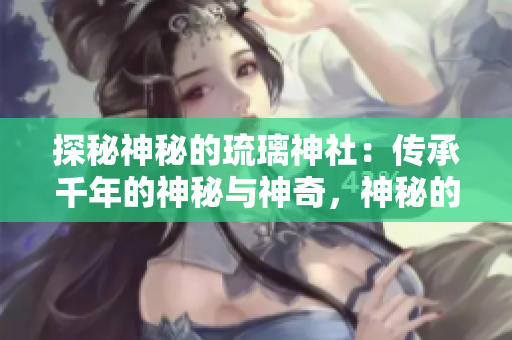 探秘神秘的琉璃神社：传承千年的神秘与神奇，神秘的建筑、神秘的传说、神秘的力量