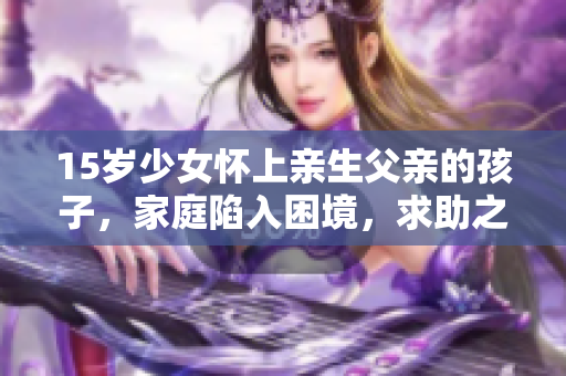 15岁少女怀上亲生父亲的孩子，家庭陷入困境，求助之路在哪？