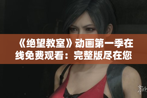 《绝望教室》动画第一季在线免费观看：完整版尽在您触手可及