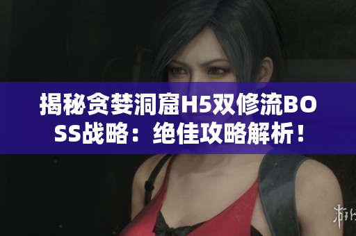 揭秘贪婪洞窟H5双修流BOSS战略：绝佳攻略解析！