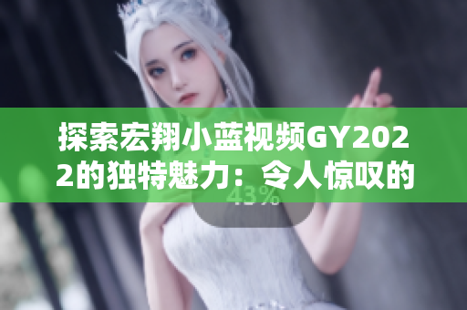 探索宏翔小蓝视频GY2022的独特魅力：令人惊叹的特点揭秘