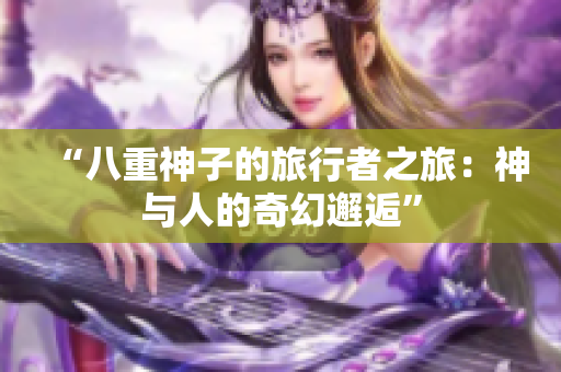 “八重神子的旅行者之旅：神与人的奇幻邂逅”