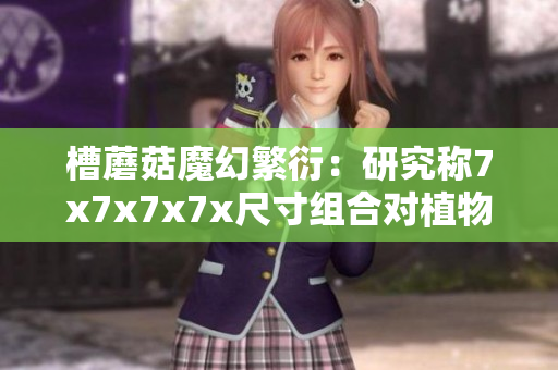 槽蘑菇魔幻繁衍：研究称7x7x7x7x尺寸组合对植物生长影响深远