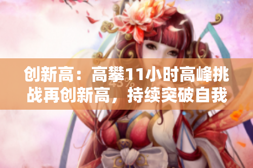 创新高：高攀11小时高峰挑战再创新高，持续突破自我，勇攀高峰