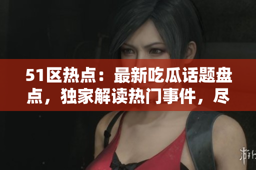 51区热点：最新吃瓜话题盘点，独家解读热门事件，尽在一网打尽！