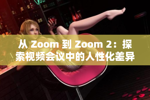 从 Zoom 到 Zoom 2：探索视频会议中的人性化差异与创新