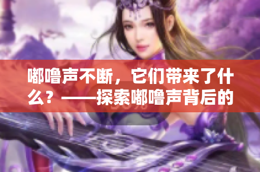 嘟噜声不断，它们带来了什么？——探索嘟噜声背后的奥秘