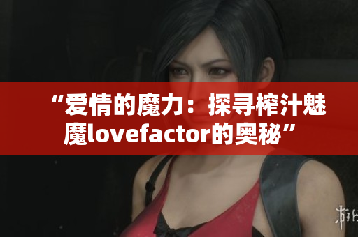 “爱情的魔力：探寻榨汁魅魔lovefactor的奥秘”