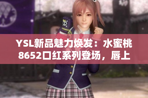 YSL新品魅力焕发：水蜜桃8652口红系列登场，唇上绽放迷人光彩