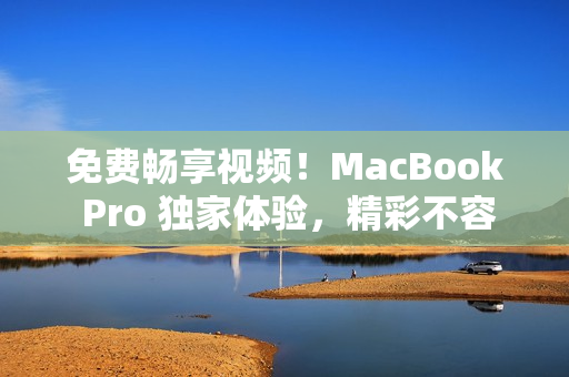 免费畅享视频！MacBook Pro 独家体验，精彩不容错过