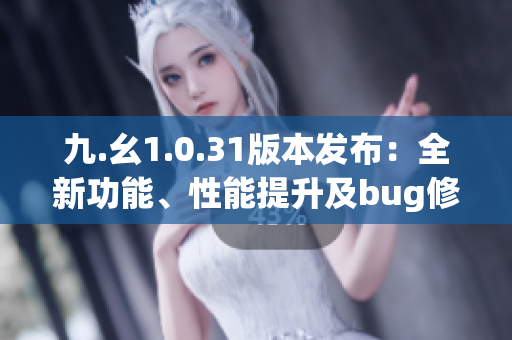九.幺1.0.31版本发布：全新功能、性能提升及bug修复全覆盖