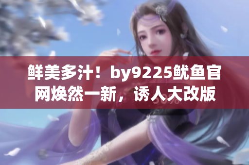 鲜美多汁！by9225鱿鱼官网焕然一新，诱人大改版