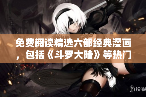 免费阅读精选六部经典漫画，包括《斗罗大陆》等热门作品，不容错过的漫画推荐！