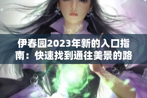 伊春园2023年新的入口指南：快速找到通往美景的路线和旅游建议
