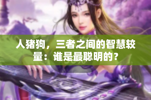 人猪狗，三者之间的智慧较量：谁是最聪明的？