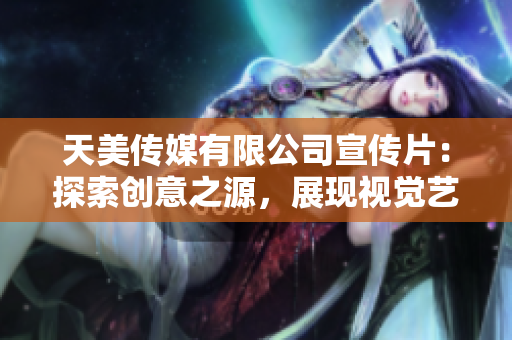 天美传媒有限公司宣传片：探索创意之源，展现视觉艺术魅力