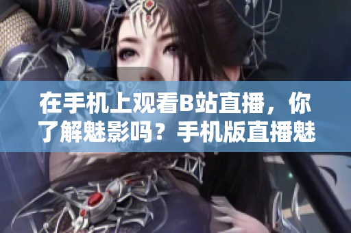 在手机上观看B站直播，你了解魅影吗？手机版直播魅影带给你全新体验！