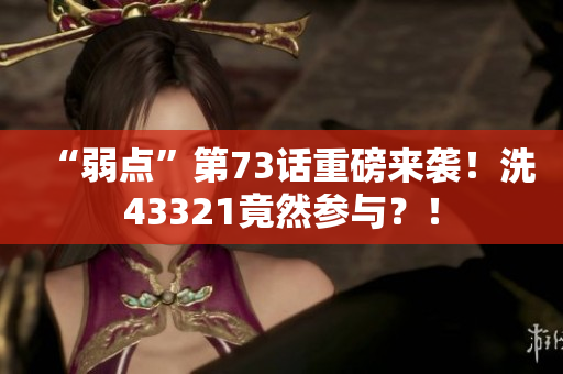 “弱点”第73话重磅来袭！洗43321竟然参与？！