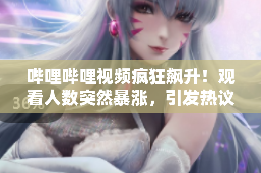 哔哩哔哩视频疯狂飙升！观看人数突然暴涨，引发热议