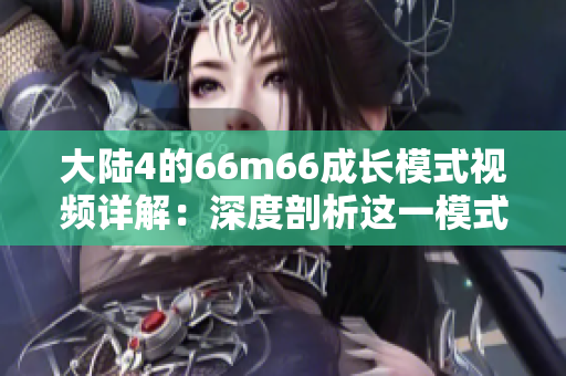 大陆4的66m66成长模式视频详解：深度剖析这一模式的关键要素和实际应用