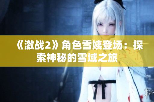 《激战2》角色雪姨登场：探索神秘的雪域之旅