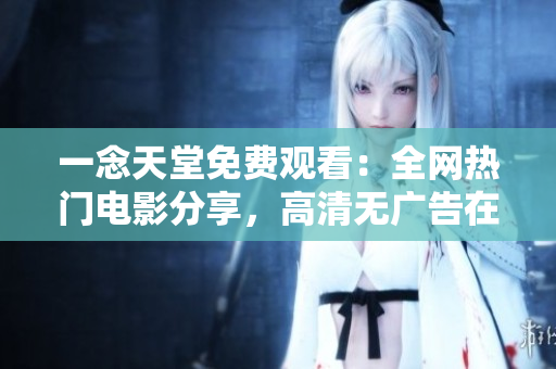一念天堂免费观看：全网热门电影分享，高清无广告在线观影体验