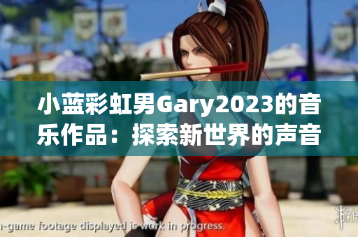 小蓝彩虹男Gary2023的音乐作品：探索新世界的声音之旅