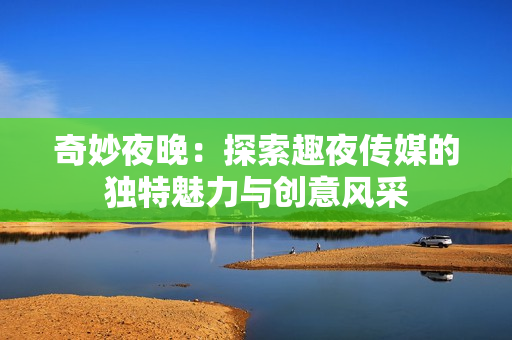 奇妙夜晚：探索趣夜传媒的独特魅力与创意风采
