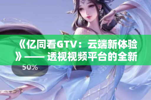 《亿同看GTV：云端新体验》—— 透视视频平台的全新视界