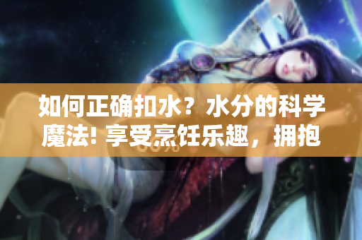 如何正确扣水？水分的科学魔法! 享受烹饪乐趣，拥抱健康生活!
