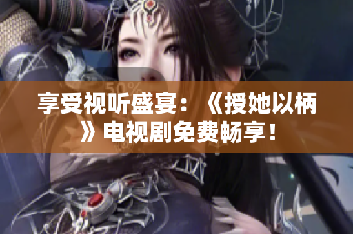 享受视听盛宴：《授她以柄》电视剧免费畅享！