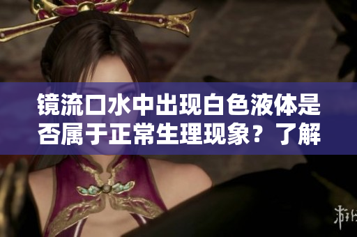 镜流口水中出现白色液体是否属于正常生理现象？了解一下