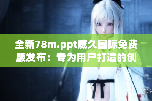 全新78m.ppt威久国际免费版发布：专为用户打造的创意演示利器