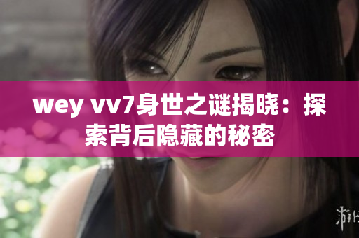wey vv7身世之谜揭晓：探索背后隐藏的秘密