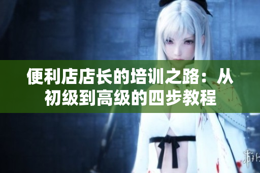 便利店店长的培训之路：从初级到高级的四步教程