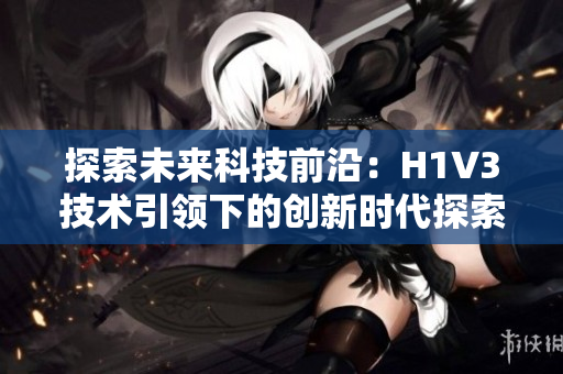 探索未来科技前沿：H1V3技术引领下的创新时代探索