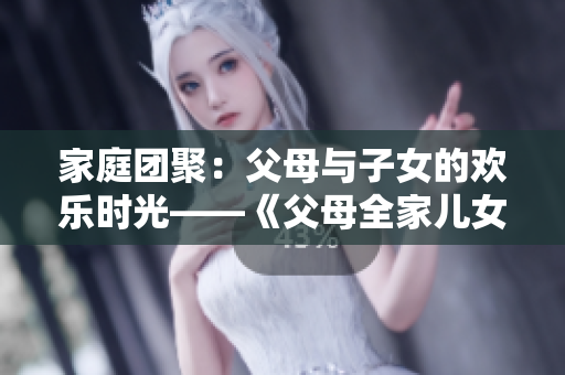 家庭团聚：父母与子女的欢乐时光——《父母全家儿女大联欢》第14集