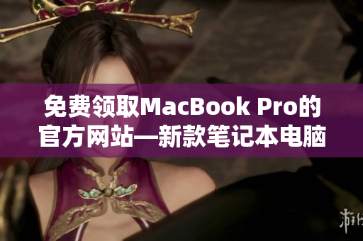 免费领取MacBook Pro的官方网站—新款笔记本电脑享受！